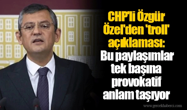 CHP'li Özgür Özel'den 'troll' açıklaması: Bu paylaşımlar tek başına provokatif anlam taşıyor