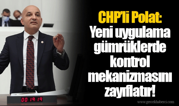 CHP’li Polat: Yeni uygulama gümrüklerde kontrol mekanizmasını zayıflatır!