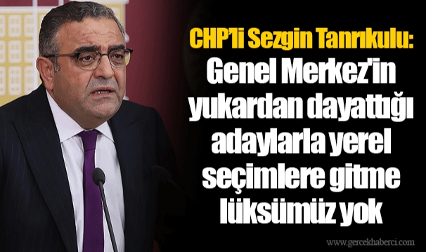 CHP’li Sezgin Tanrıkulu: Genel Merkez'in yukardan dayattığı adaylarla yerel seçimlere gitme lüksümüz yok