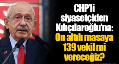 CHP'li siyasetçiden Kılıçdaroğlu'na: On altılı masaya 139 vekil mi vereceğiz?