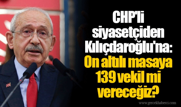 CHP'li siyasetçiden Kılıçdaroğlu'na: On altılı masaya 139 vekil mi vereceğiz?