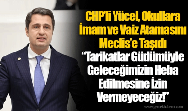 CHP’li Yücel, Okullara İmam ve Vaiz Atamasını Meclis’e Taşıdı  “Tarikatlar Güdümüyle Geleceğimizin Heba Edilmesine İzin Vermeyeceğiz!”