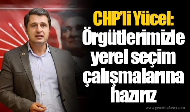 CHP’li Yücel: Örgütlerimizle yerel seçim çalışmalarına hazırız