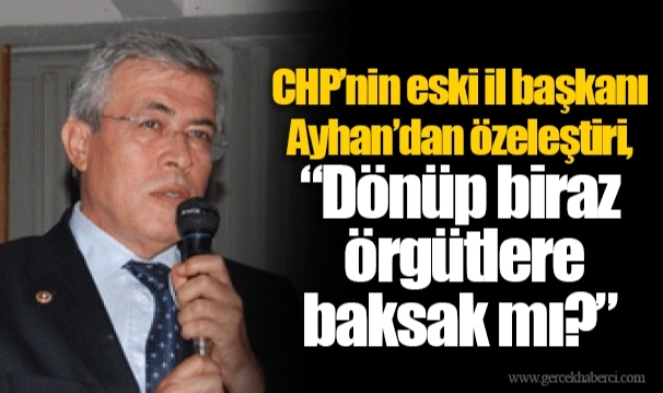 CHP’nin eski il başkanı Ayhan’dan özeleştiri, “Dönüp biraz örgütlere baksak mı?”