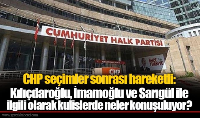 CHP seçimler sonrası hareketli: Kılıçdaroğlu, İmamoğlu ve Sarıgül ile ilgili olarak kulislerde neler konuşuluyor?