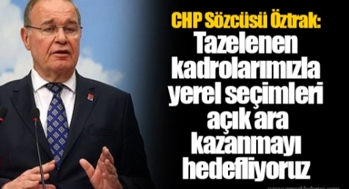 CHP Sözcüsü Öztrak: Tazelenen kadrolarımızla yerel seçimleri açık ara kazanmayı hedefliyoruz