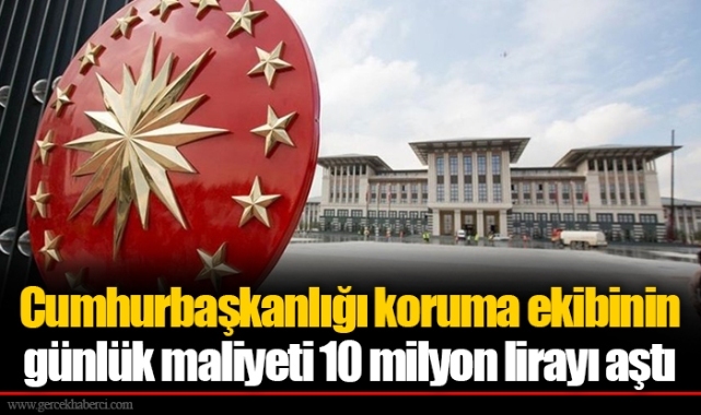 Cumhurbaşkanlığı koruma ekibinin günlük maliyeti 10 milyon lirayı aştı