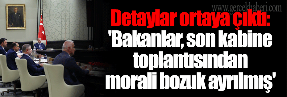 Detaylar ortaya çıktı: 'Bakanlar, son kabine toplantısından morali bozuk ayrılmış'
