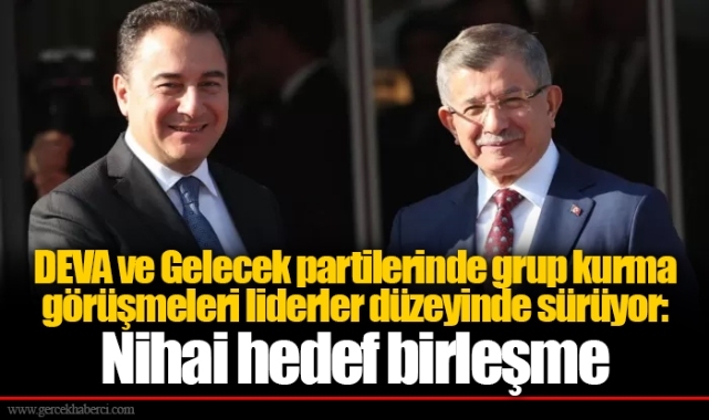 DEVA ve Gelecek partilerinde grup kurma görüşmeleri liderler düzeyinde sürüyor: Nihai hedef birleşme
