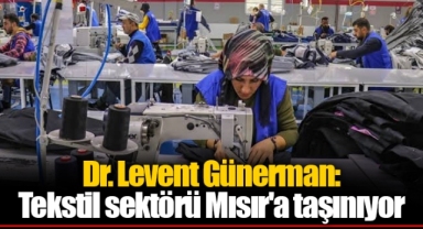Dr. Levent Günerman: Tekstil sektörü Mısır'a taşınıyor