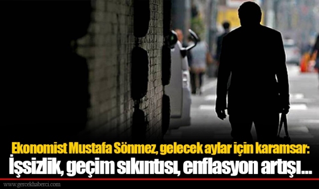 Ekonomist Mustafa Sönmez, gelecek aylar için karamsar: İşsizlik, geçim sıkıntısı, enflasyon artışı...