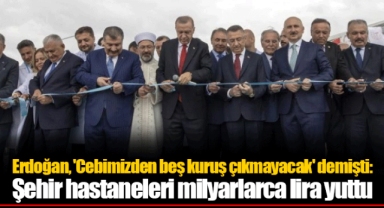 Erdoğan, 'Cebimizden beş kuruş çıkmayacak' demişti: Şehir hastaneleri milyarlarca lira yuttu