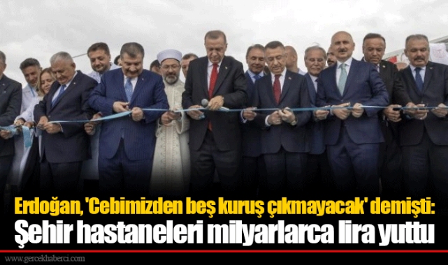 Erdoğan, 'Cebimizden beş kuruş çıkmayacak' demişti: Şehir hastaneleri milyarlarca lira yuttu