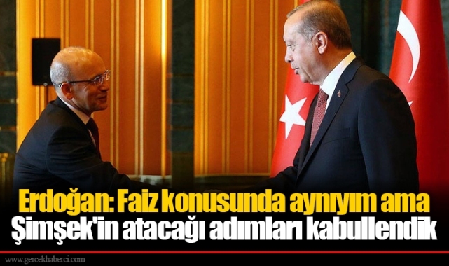 Erdoğan: Faiz konusunda aynıyım ama Şimşek'in atacağı adımları kabullendik