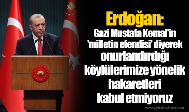 Erdoğan: Gazi Mustafa Kemal'in 'milletin efendisi' diyerek onurlandırdığı köylülerimize yönelik hakaretleri kabul etmiyoruz