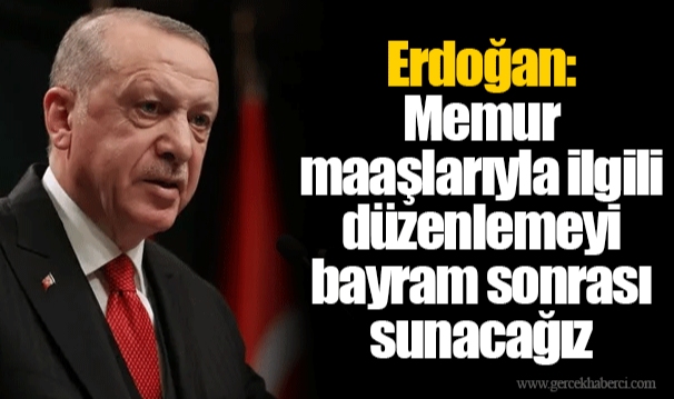 Erdoğan: Memur maaşlarıyla ilgili düzenlemeyi bayram sonrası sunacağız