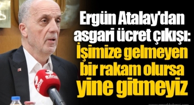 Ergün Atalay'dan asgari ücret çıkışı: İşimize gelmeyen bir rakam olursa yine gitmeyiz