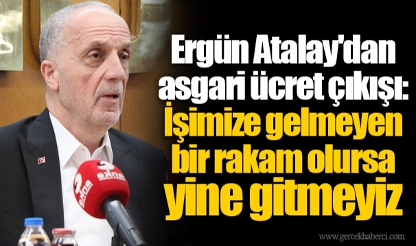 Ergün Atalay'dan asgari ücret çıkışı: İşimize gelmeyen bir rakam olursa yine gitmeyiz