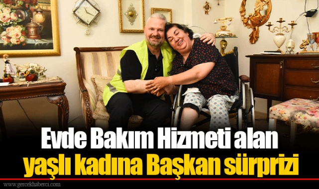 Evde Bakım Hizmeti alan yaşlı kadına Başkan sürprizi