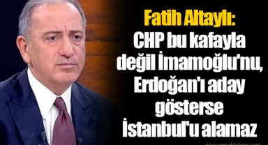 Fatih Altaylı: CHP bu kafayla değil İmamoğlu'nu, Erdoğan'ı aday gösterse İstanbul'u alamaz