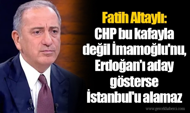 Fatih Altaylı: CHP bu kafayla değil İmamoğlu'nu, Erdoğan'ı aday gösterse İstanbul'u alamaz
