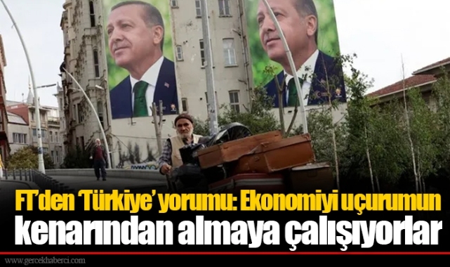 FT’den ‘Türkiye’ yorumu: Ekonomiyi uçurumun kenarından almaya çalışıyorlar