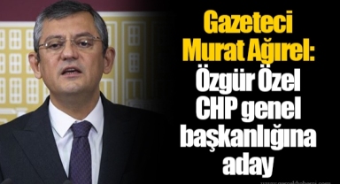 Gazeteci Murat Ağırel: Özgür Özel CHP genel başkanlığına aday