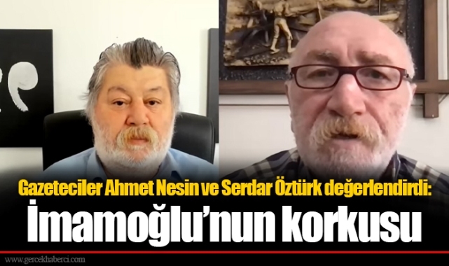 Gazeteciler Ahmet Nesin ve Serdar Öztürk değerlendirdi: İmamoğlu’nun korkusu