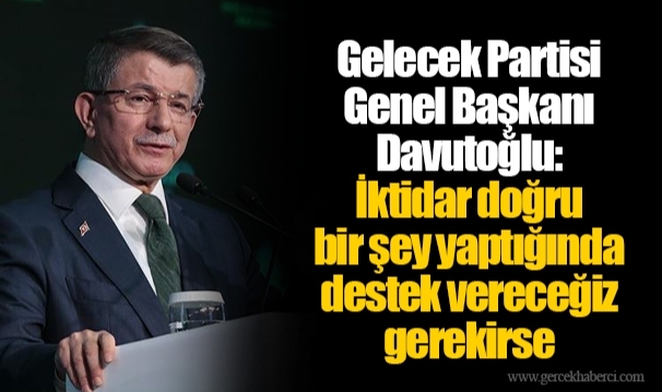 Gelecek Partisi Genel Başkanı Davutoğlu: İktidar doğru bir şey yaptığında destek vereceğiz gerekirse