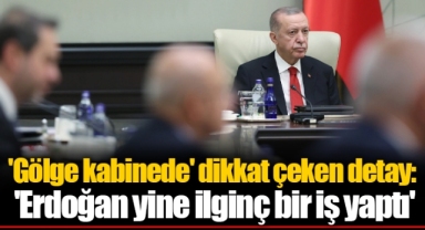 'Gölge kabinede' dikkat çeken detay: 'Erdoğan yine ilginç bir iş yaptı'