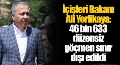 İçişleri Bakanı Ali Yerlikaya: 46 bin 633 düzensiz göçmen sınır dışı edildi