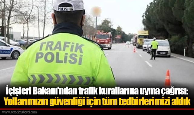 İçişleri Bakanı'ndan trafik kurallarına uyma çağrısı: Yollarımızın güvenliği için tüm tedbirlerimizi aldık