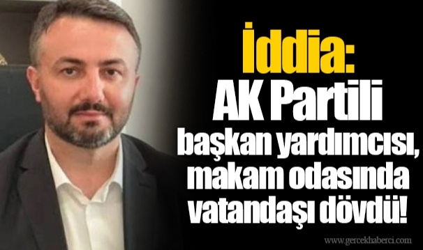 İddia: AK Partili başkan yardımcısı, makam odasında vatandaşı dövdü!