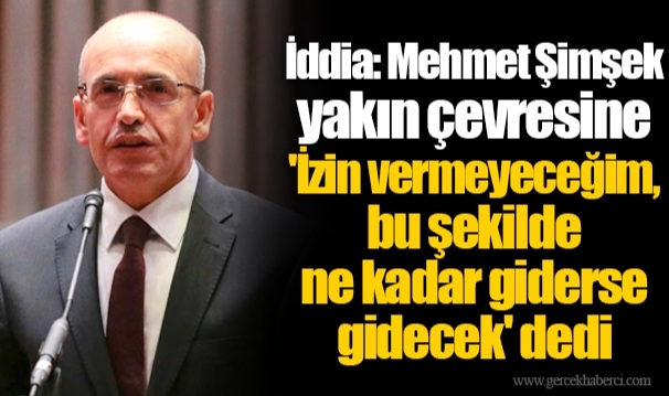 İddia: Mehmet Şimşek yakın çevresine 'İzin vermeyeceğim, bu şekilde ne kadar giderse gidecek' dedi