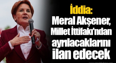 İddia: Meral Akşener, Millet İttifakı'ndan ayrılacaklarını ilan edecek