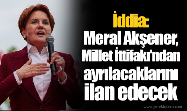 İddia: Meral Akşener, Millet İttifakı'ndan ayrılacaklarını ilan edecek
