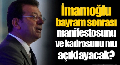 İmamoğlu bayram sonrası manifestosunu ve kadrosunu mu açıklayacak?