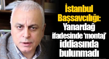 İstanbul Başsavcılığı: Yanardağ ifadesinde ‘montaj’ iddiasında bulunmadı