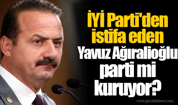 İYİ Parti'den istifa eden Yavuz Ağıralioğlu parti mi kuruyor?