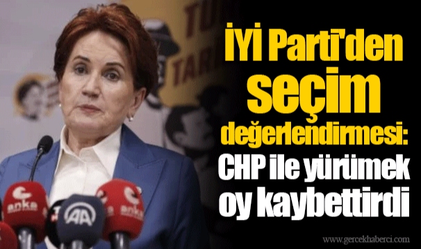 İYİ Parti'den seçim değerlendirmesi: CHP ile yürümek oy kaybettirdi