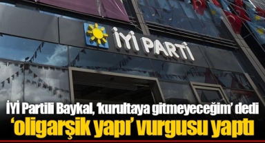 İYİ Partili Baykal, ‘kurultaya gitmeyeceğim’ dedi ‘oligarşik yapı’ vurgusu yaptı