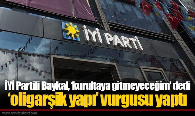 İYİ Partili Baykal, ‘kurultaya gitmeyeceğim’ dedi ‘oligarşik yapı’ vurgusu yaptı