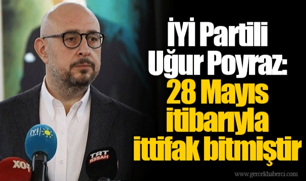 İYİ Partili Uğur Poyraz: 28 Mayıs itibarıyla ittifak bitmiştir