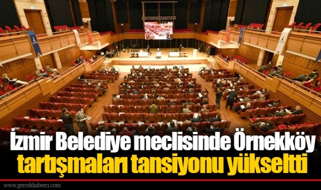 İzmir Belediye meclisinde Örnekköy tartışmaları tansiyonu yükseltti