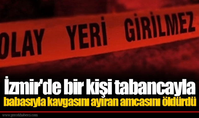 İzmir'de bir kişi tabancayla babasıyla kavgasını ayıran amcasını öldürdü
