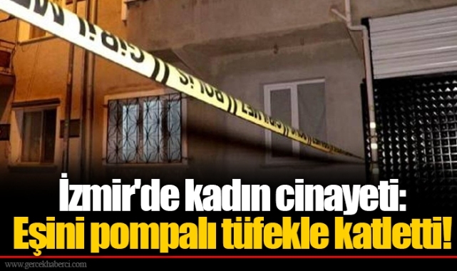 İzmir'de kadın cinayeti: Eşini pompalı tüfekle katletti!