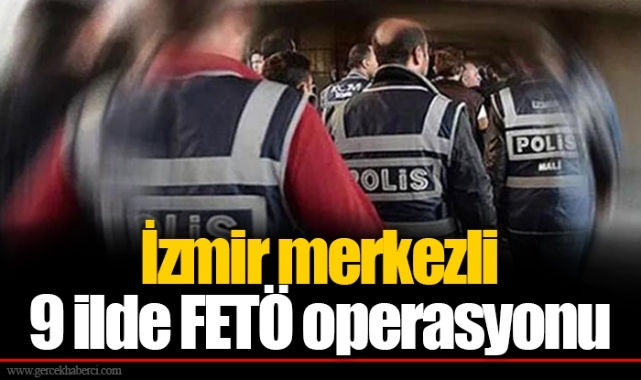 İzmir merkezli 9 ilde FETÖ operasyonu