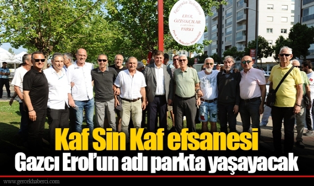 Kaf Sin Kaf efsanesi Gazcı Erol’un adı parkta yaşayacak