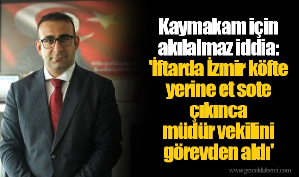 Kaymakam için akılalmaz iddia: 'İftarda İzmir köfte yerine et sote çıkınca müdür vekilini görevden aldı'