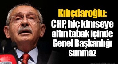 Kılıçdaroğlu: CHP, hiç kimseye altın tabak içinde Genel Başkanlığı sunmaz